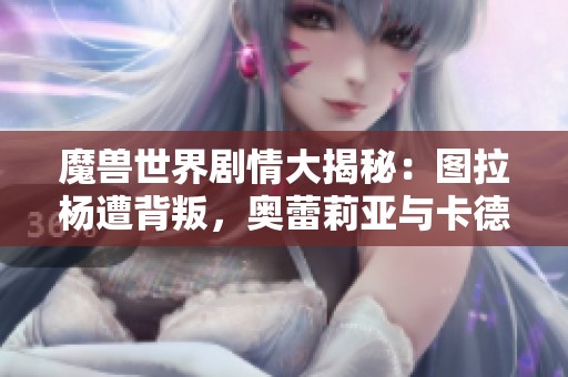 魔兽世界剧情大揭秘：图拉杨遭背叛，奥蕾莉亚与卡德加重燃旧情