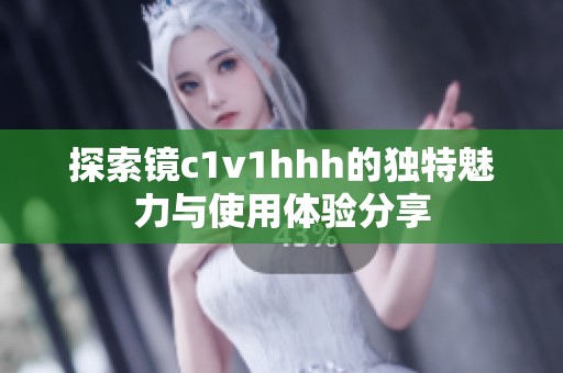 探索镜c1v1hhh的独特魅力与使用体验分享