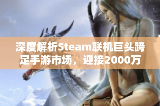 深度解析Steam联机巨头跨足手游市场，迎接2000万玩家的狂欢盛宴！