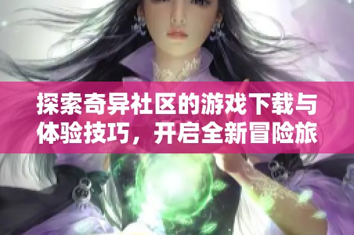 探索奇异社区的游戏下载与体验技巧，开启全新冒险旅程