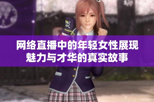 网络直播中的年轻女性展现魅力与才华的真实故事