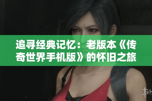 追寻经典记忆：老版本《传奇世界手机版》的怀旧之旅探秘
