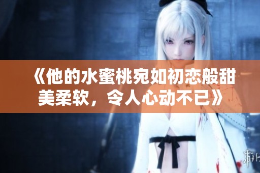 《他的水蜜桃宛如初恋般甜美柔软，令人心动不已》