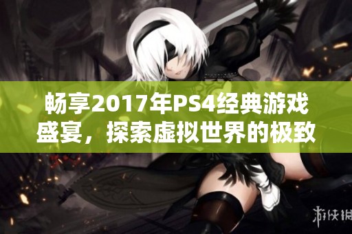 畅享2017年PS4经典游戏盛宴，探索虚拟世界的极致体验