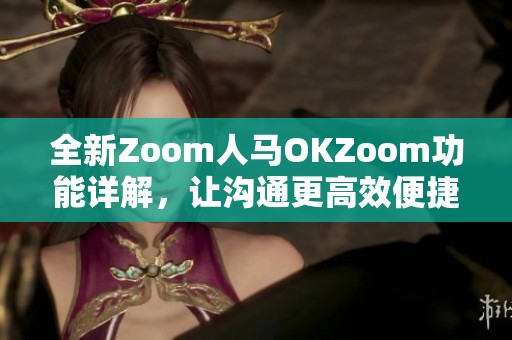 全新Zoom人马OKZoom功能详解，让沟通更高效便捷