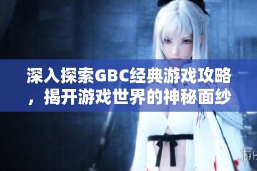 深入探索GBC经典游戏攻略，揭开游戏世界的神秘面纱
