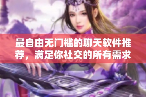 最自由无门槛的聊天软件推荐，满足你社交的所有需求