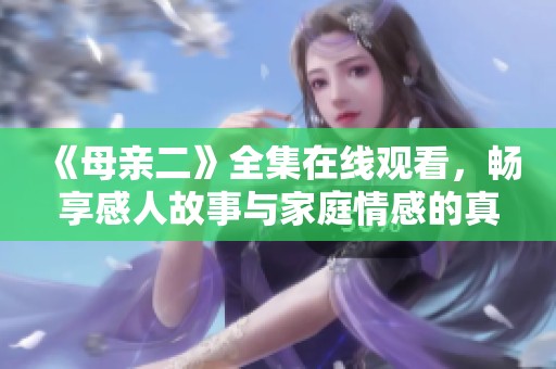 《母亲二》全集在线观看，畅享感人故事与家庭情感的真实展现