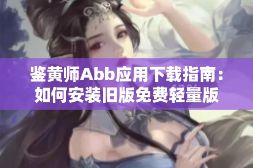 鉴黄师Abb应用下载指南：如何安装旧版免费轻量版