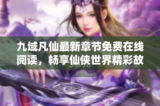 九域凡仙最新章节免费在线阅读，畅享仙侠世界精彩故事
