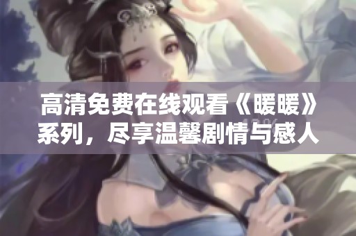 高清免费在线观看《暖暖》系列，尽享温馨剧情与感人故事