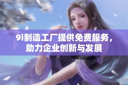 9i制造工厂提供免费服务，助力企业创新与发展