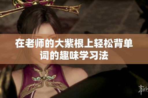 在老师的大紫根上轻松背单词的趣味学习法