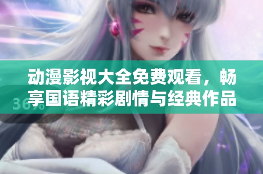 动漫影视大全免费观看，畅享国语精彩剧情与经典作品