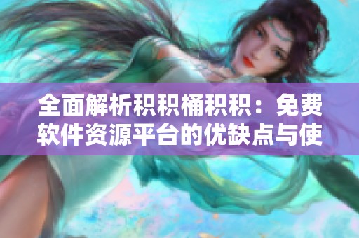 全面解析积积桶积积：免费软件资源平台的优缺点与使用指南