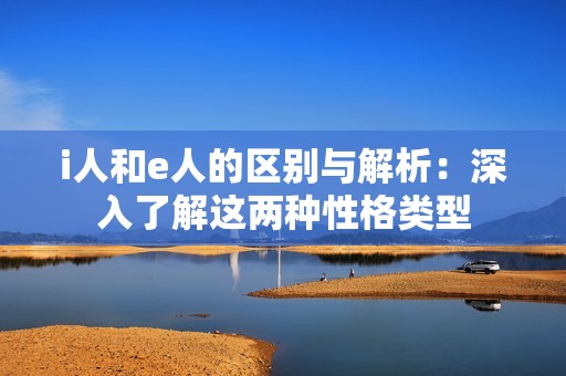 i人和e人的区别与解析：深入了解这两种性格类型