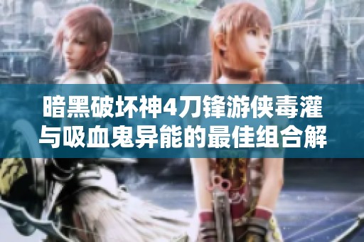 暗黑破坏神4刀锋游侠毒灌与吸血鬼异能的最佳组合解析