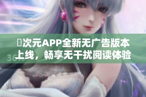 囧次元APP全新无广告版本上线，畅享无干扰阅读体验