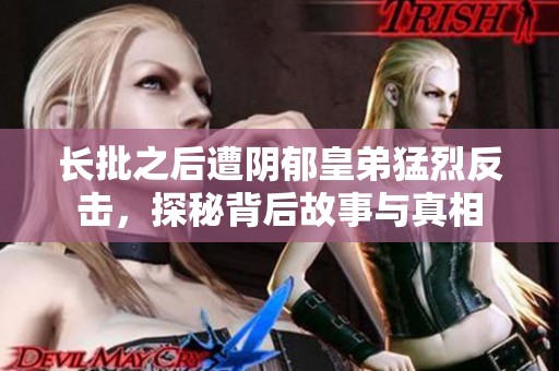 长批之后遭阴郁皇弟猛烈反击，探秘背后故事与真相