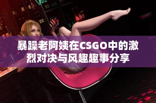 暴躁老阿姨在CSGO中的激烈对决与风趣趣事分享