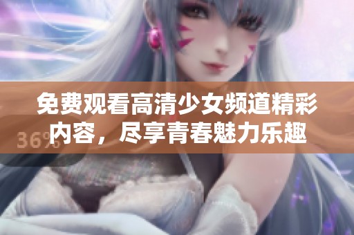 免费观看高清少女频道精彩内容，尽享青春魅力乐趣
