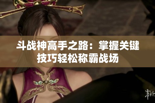 斗战神高手之路：掌握关键技巧轻松称霸战场