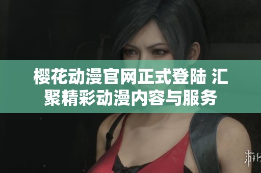 樱花动漫官网正式登陆 汇聚精彩动漫内容与服务