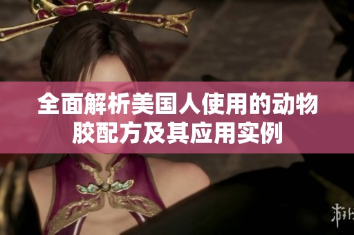 全面解析美国人使用的动物胶配方及其应用实例