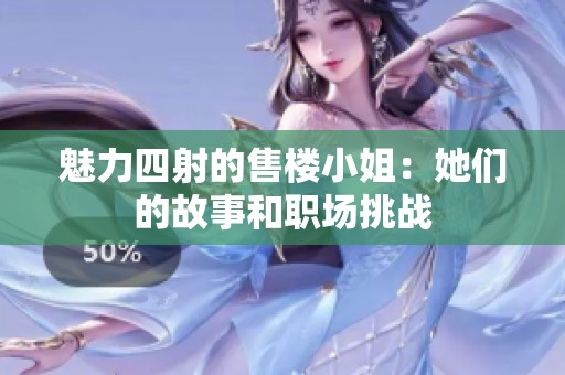 魅力四射的售楼小姐：她们的故事和职场挑战
