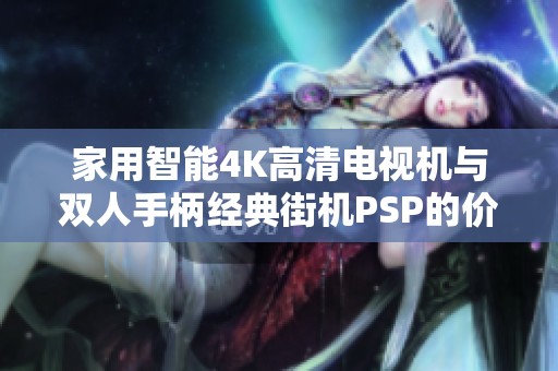 家用智能4K高清电视机与双人手柄经典街机PSP的价格分析与推荐