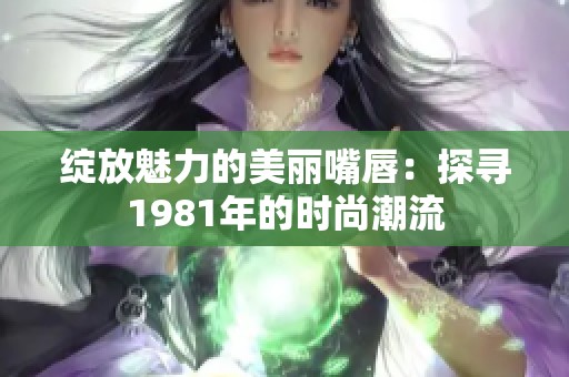 绽放魅力的美丽嘴唇：探寻1981年的时尚潮流