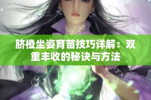 脐橙坐姿育苗技巧详解：双重丰收的秘诀与方法