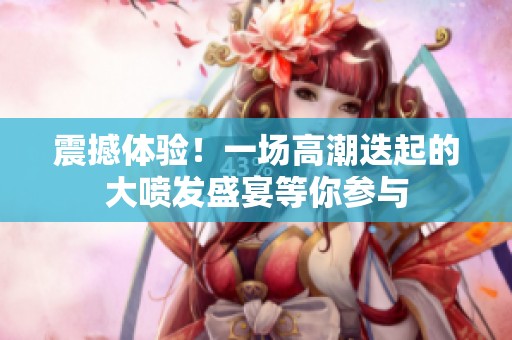 震撼体验！一场高潮迭起的大喷发盛宴等你参与