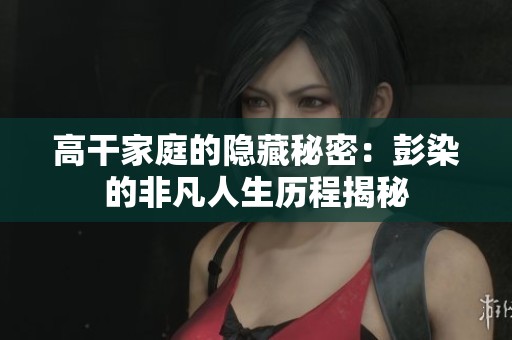 高干家庭的隐藏秘密：彭染的非凡人生历程揭秘