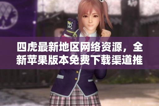 四虎最新地区网络资源，全新苹果版本免费下载渠道推荐