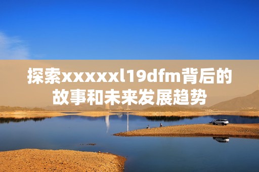 探索xxxxxl19dfm背后的故事和未来发展趋势