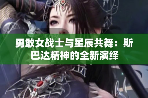 勇敢女战士与星辰共舞：斯巴达精神的全新演绎