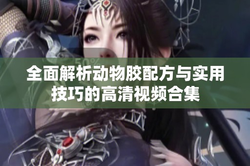 全面解析动物胶配方与实用技巧的高清视频合集