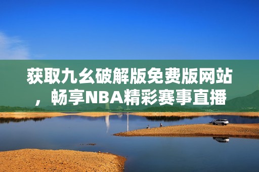 获取九幺破解版免费版网站，畅享NBA精彩赛事直播