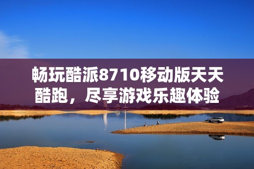 畅玩酷派8710移动版天天酷跑，尽享游戏乐趣体验