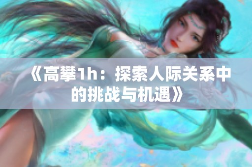 《高攀1h：探索人际关系中的挑战与机遇》