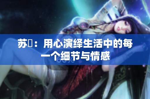 苏玥：用心演绎生活中的每一个细节与情感