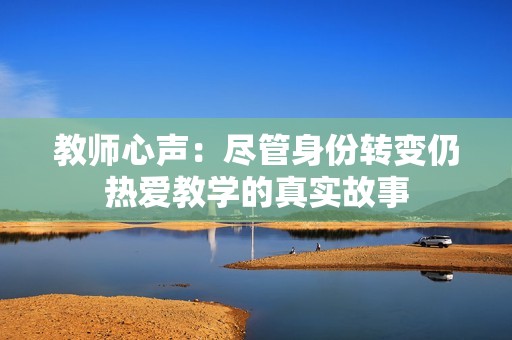 教师心声：尽管身份转变仍热爱教学的真实故事