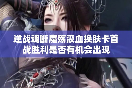 逆战魂断魔殇汲血换肤卡首战胜利是否有机会出现