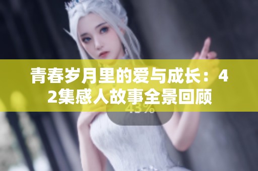 青春岁月里的爱与成长：42集感人故事全景回顾