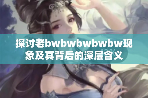 探讨老bwbwbwbwbw现象及其背后的深层含义