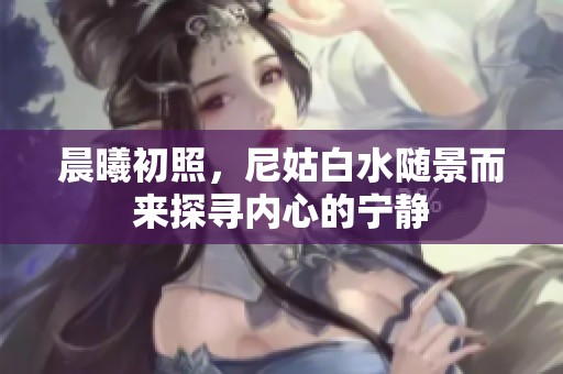晨曦初照，尼姑白水随景而来探寻内心的宁静