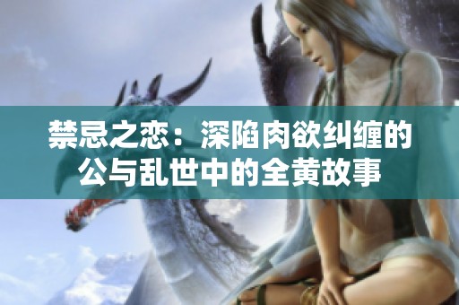 禁忌之恋：深陷肉欲纠缠的公与乱世中的全黄故事