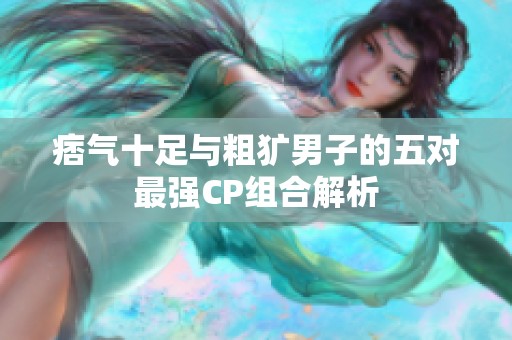 痞气十足与粗犷男子的五对最强CP组合解析