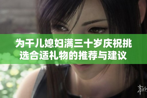为干儿媳妇满三十岁庆祝挑选合适礼物的推荐与建议